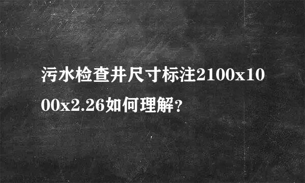 污水检查井尺寸标注2100x1000x2.26如何理解？