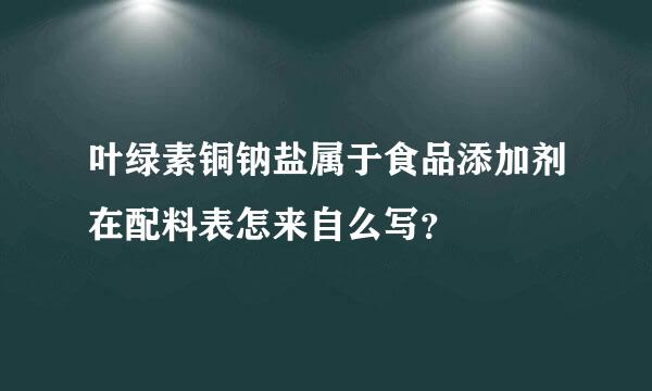 叶绿素铜钠盐属于食品添加剂在配料表怎来自么写？