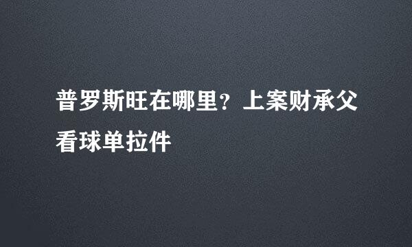 普罗斯旺在哪里？上案财承父看球单拉件