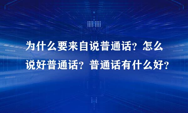 为什么要来自说普通话？怎么说好普通话？普通话有什么好？