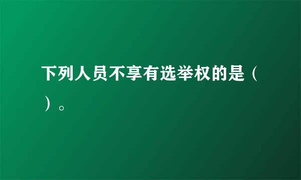 下列人员不享有选举权的是（）。