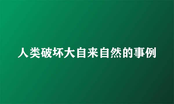 人类破坏大自来自然的事例