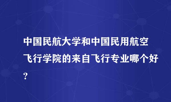 中国民航大学和中国民用航空飞行学院的来自飞行专业哪个好？