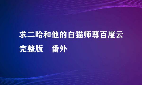 求二哈和他的白猫师尊百度云完整版 番外