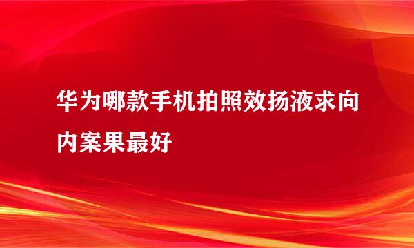 华为哪款手机拍照效扬液求向内案果最好