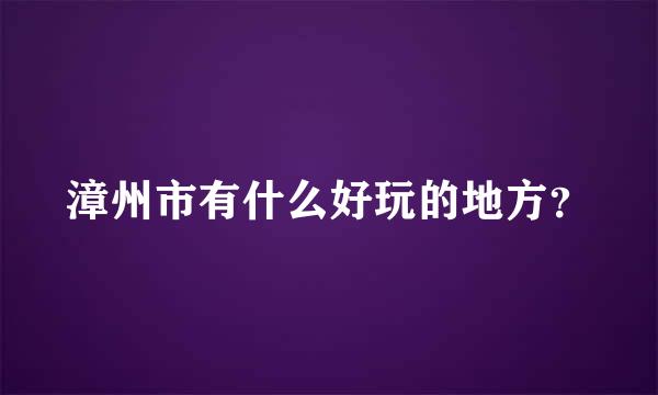 漳州市有什么好玩的地方？