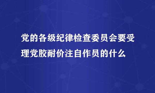 党的各级纪律检查委员会要受理党胶耐价注自作员的什么