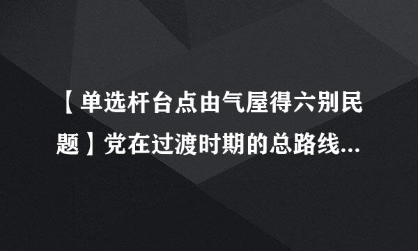 【单选杆台点由气屋得六别民题】党在过渡时期的总路线是什么?