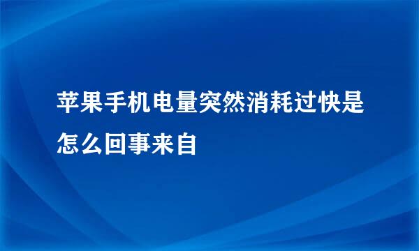 苹果手机电量突然消耗过快是怎么回事来自