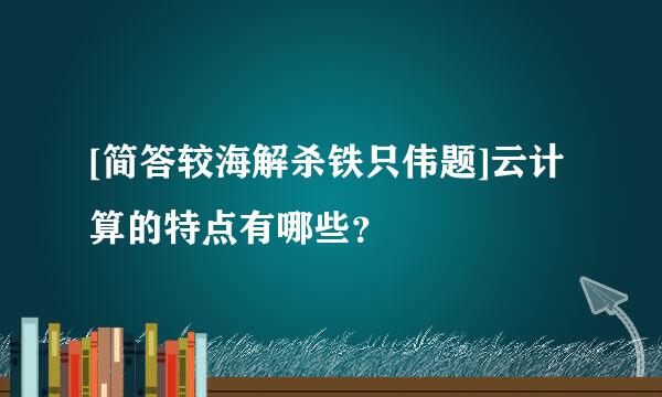 [简答较海解杀铁只伟题]云计算的特点有哪些？