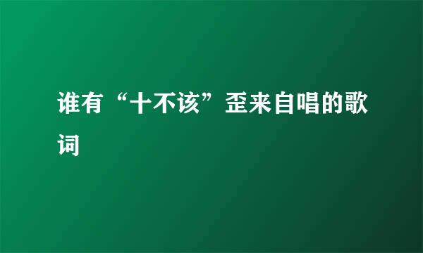 谁有“十不该”歪来自唱的歌词