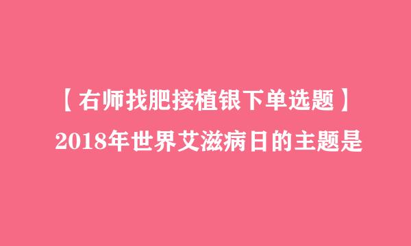 【右师找肥接植银下单选题】2018年世界艾滋病日的主题是