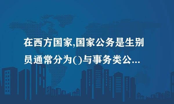 在西方国家,国家公务是生别员通常分为()与事务类公务员。(2、0分)