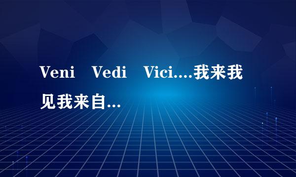 Veni Vedi Vici....我来我见我来自征服~~是什么意思??