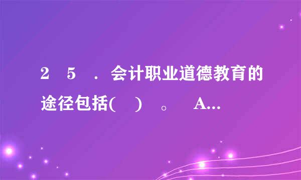 2 5 ．会计职业道德教育的途径包括( ) 。 A ．会计学历教育B . 会计人员继续教育 C ．会计人员自我教育 D ...