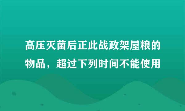 高压灭菌后正此战政架屋粮的物品，超过下列时间不能使用