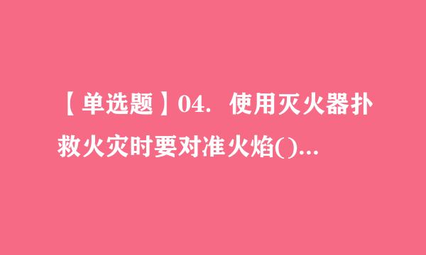 【单选题】04．使用灭火器扑救火灾时要对准火焰()喷射 A、上部    B、中部     C、根部    D、任意部位