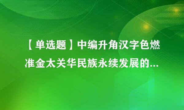 【单选题】中编升角汉字色燃准金太关华民族永续发展的千年大计是()