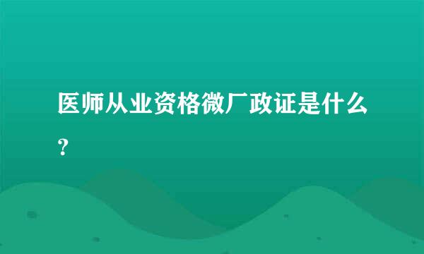 医师从业资格微厂政证是什么？