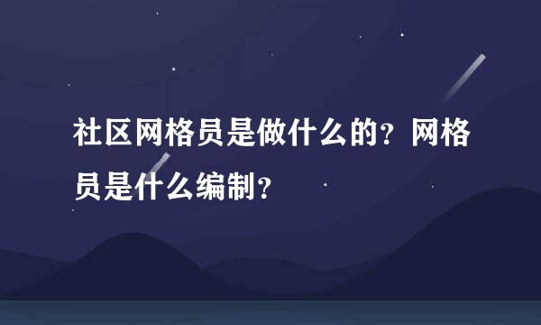 社区网格员是做什么的？网格员是什么编制？