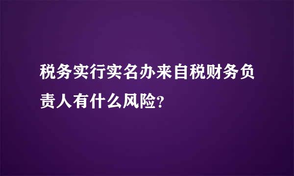 税务实行实名办来自税财务负责人有什么风险？