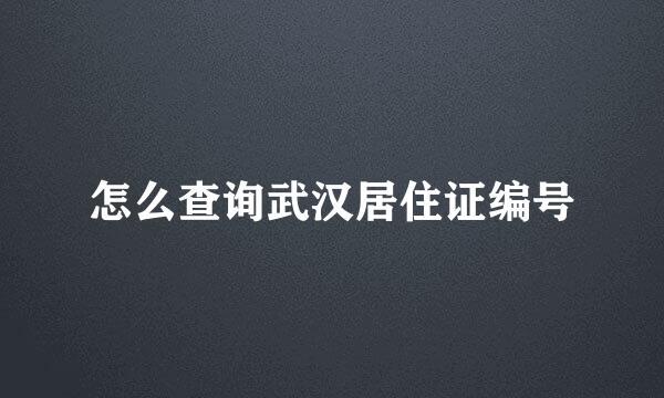 怎么查询武汉居住证编号