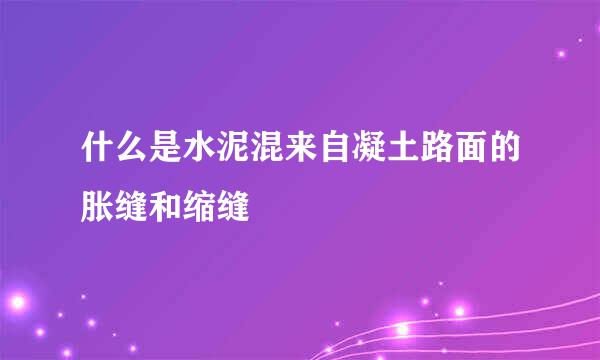 什么是水泥混来自凝土路面的胀缝和缩缝