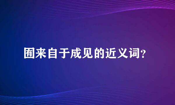 囿来自于成见的近义词？