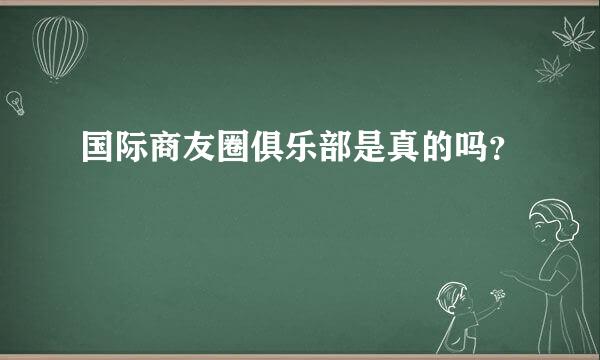 国际商友圈俱乐部是真的吗？