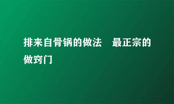 排来自骨锅的做法 最正宗的做窍门