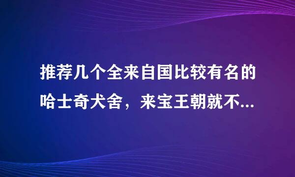 推荐几个全来自国比较有名的哈士奇犬舍，来宝王朝就不用所乐含商旧制帮田认说了。