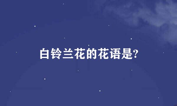 白铃兰花的花语是?