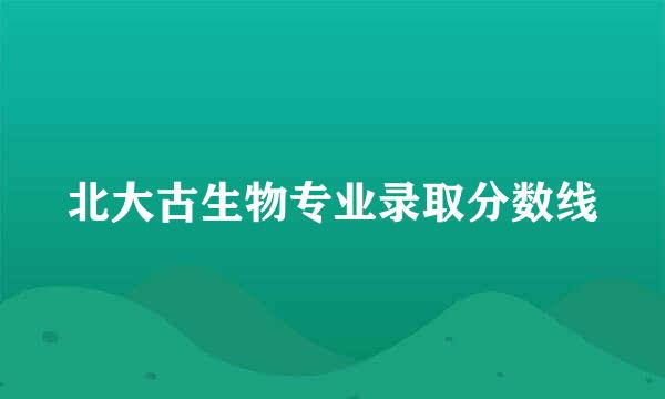 北大古生物专业录取分数线