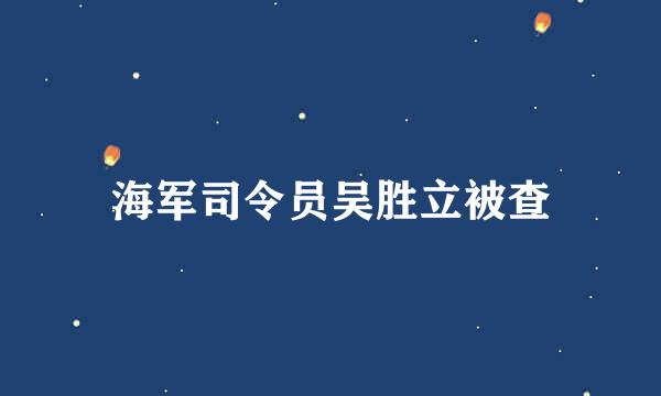 海军司令员吴胜立被查