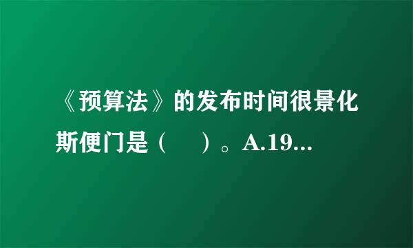 《预算法》的发布时间很景化斯便门是（ ）。A.1995年1月1日B.1991年1月1日C.1全994年1月1日###SX