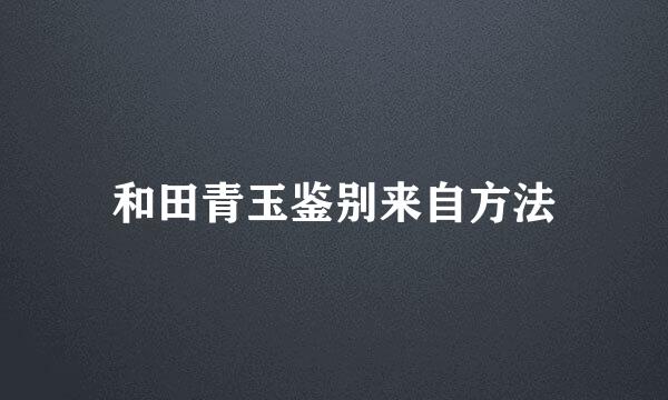 和田青玉鉴别来自方法