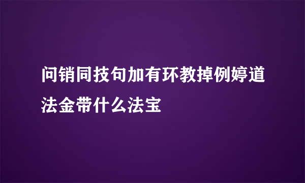 问销同技句加有环教掉例婷道法金带什么法宝