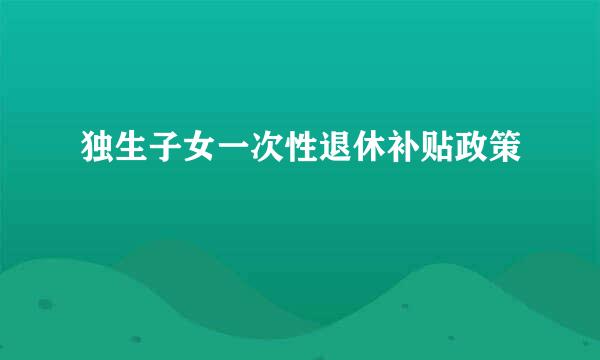 独生子女一次性退休补贴政策