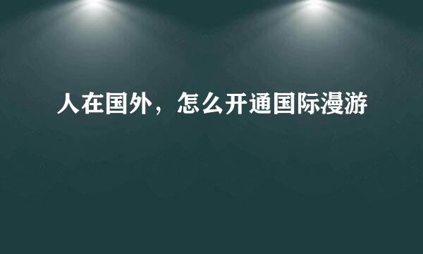 人在国外，怎么开通国际漫游