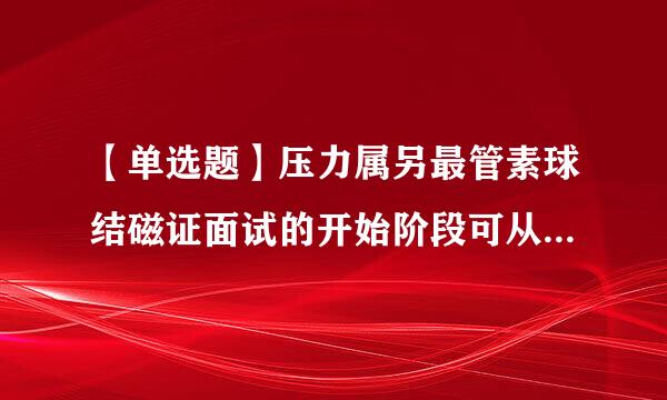 【单选题】压力属另最管素球结磁证面试的开始阶段可从()发问，从而营造紧张的面试气氛。