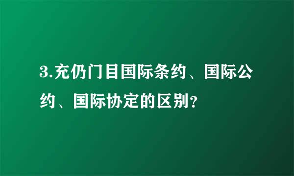 3.充仍门目国际条约、国际公约、国际协定的区别？