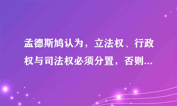 孟德斯鸠认为，立法权、行政权与司法权必须分置，否则自由便不复存在。在资产阶级创立新体制的过程中，最早贯彻这一思想的国家是