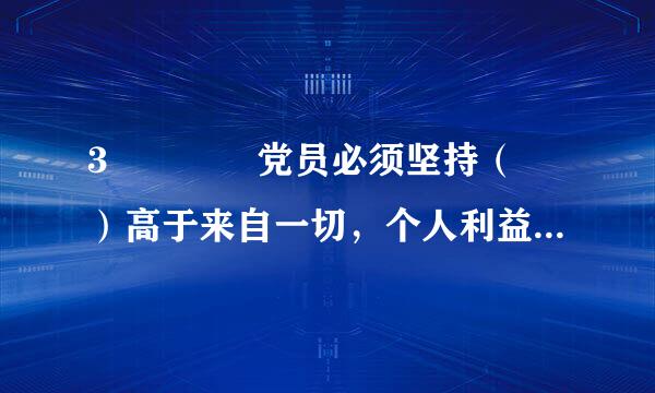 3    党员必须坚持（ ）高于来自一切，个人利益服从党和人民的利益，吃苦在前，享受在后，克己奉公，多做贡献。