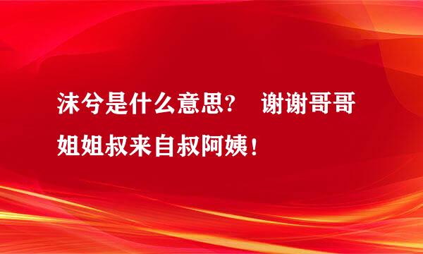 沫兮是什么意思? 谢谢哥哥姐姐叔来自叔阿姨！