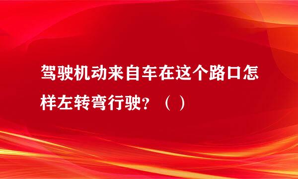 驾驶机动来自车在这个路口怎样左转弯行驶？（）