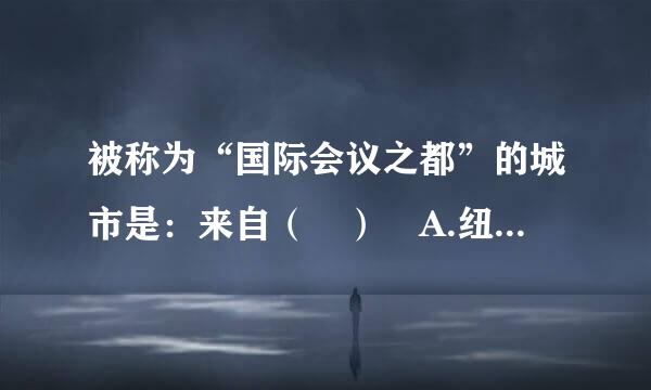 被称为“国际会议之都”的城市是：来自（ ） A.纽约B.日内瓦C.伦敦D.北京请帮忙给出正确答案和分析，谢谢！