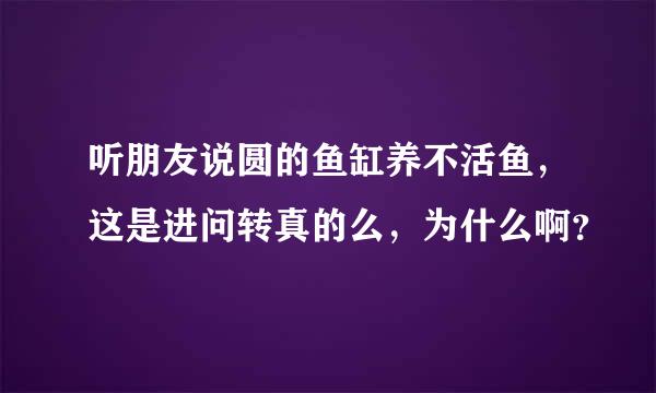 听朋友说圆的鱼缸养不活鱼，这是进问转真的么，为什么啊？