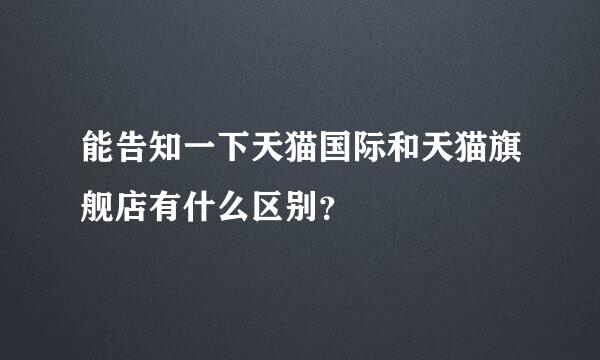 能告知一下天猫国际和天猫旗舰店有什么区别？