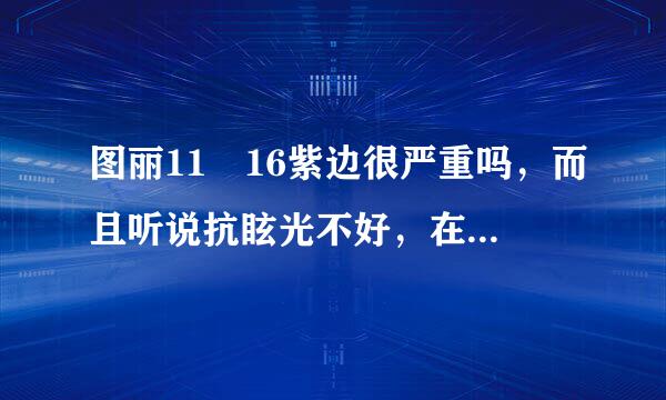 图丽11 16紫边很严重吗，而且听说抗眩光不好，在逆光下效果很差，是不是真的啊，本来打算进这个头了