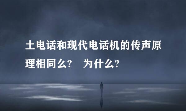 土电话和现代电话机的传声原理相同么? 为什么?